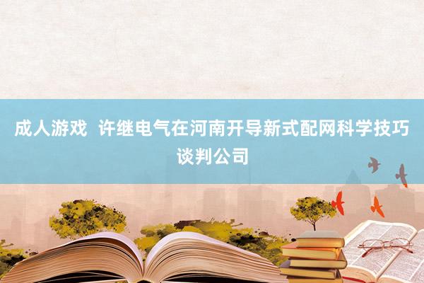 成人游戏  许继电气在河南开导新式配网科学技巧谈判公司