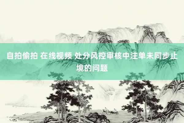 自拍偷拍 在线视频 处分风控审核中注单未同步止境的问题