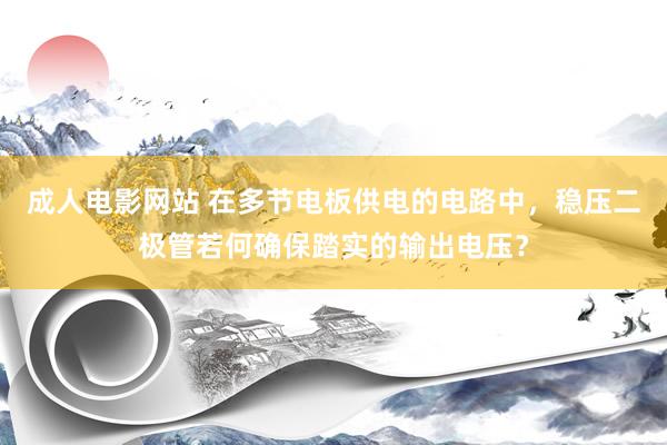 成人电影网站 在多节电板供电的电路中，稳压二极管若何确保踏实的输出电压？
