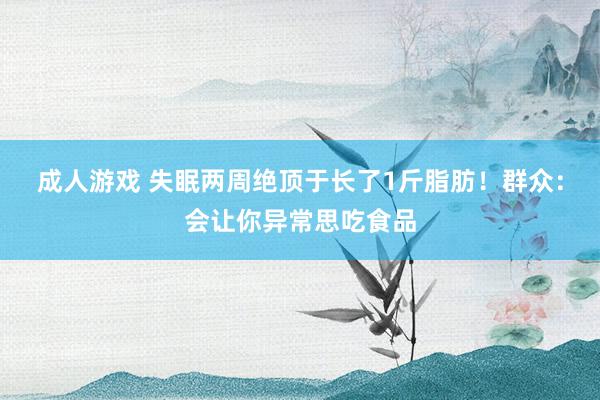 成人游戏 失眠两周绝顶于长了1斤脂肪！群众：会让你异常思吃食品