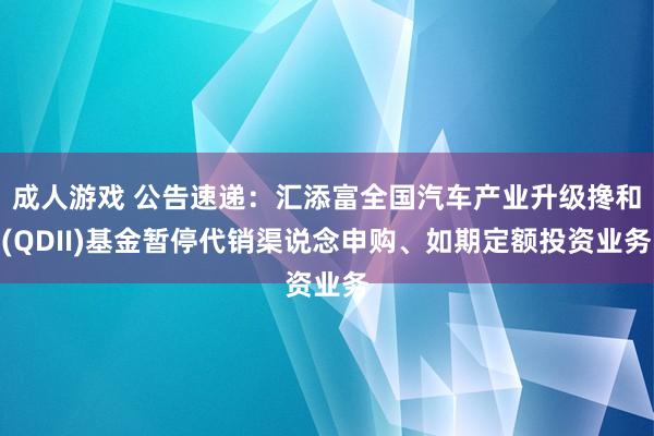 成人游戏 公告速递：汇添富全国汽车产业升级搀和(QDII)基金暂停代销渠说念申购、如期定额投资业务