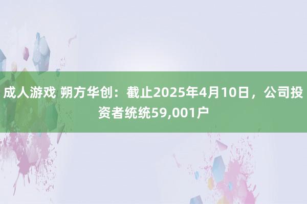成人游戏 朔方华创：截止2025年4月10日，公司投资者统统59，001户