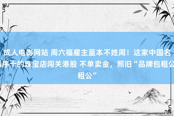 成人电影网站 周六福雇主蓝本不姓周！这家中国名循序十的珠宝店闯关港股 不单卖金，照旧“品牌包租公”